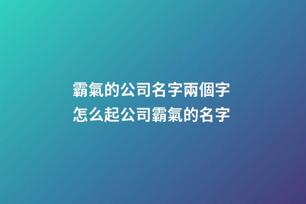 霸氣的公司名字兩個字 怎么起公司霸氣的名字